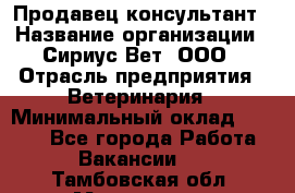 Продавец-консультант › Название организации ­ Сириус Вет, ООО › Отрасль предприятия ­ Ветеринария › Минимальный оклад ­ 9 000 - Все города Работа » Вакансии   . Тамбовская обл.,Моршанск г.